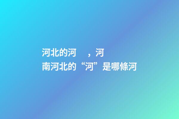 河北的河，河南河北的“河”是哪條河-第1張-觀點(diǎn)-玄機(jī)派